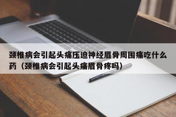 颈椎病会引起头痛压迫神经眉骨周围痛吃什么药(颈椎病会引起头痛眉骨疼吗)