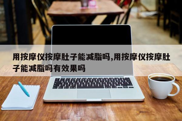 用按摩仪按摩肚子能减脂吗,用按摩仪按摩肚子能减脂吗有效果吗