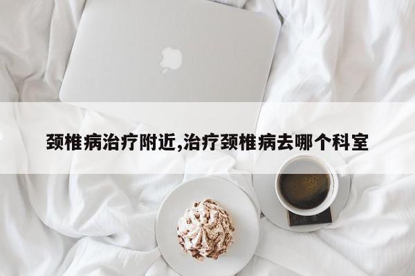 颈椎病治疗附近,治疗颈椎病去哪个科室